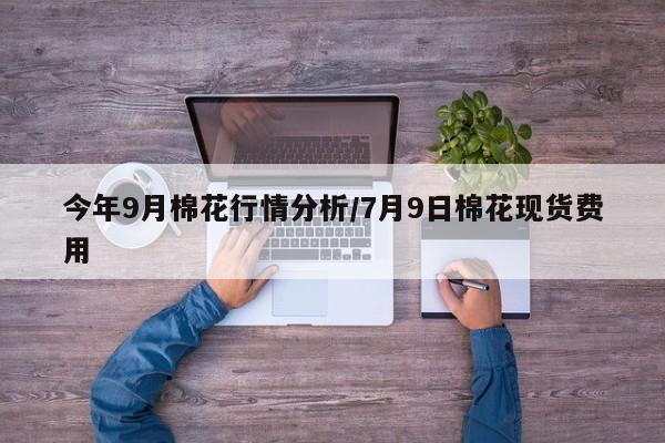 今年9月棉花行情分析/7月9日棉花现货费用