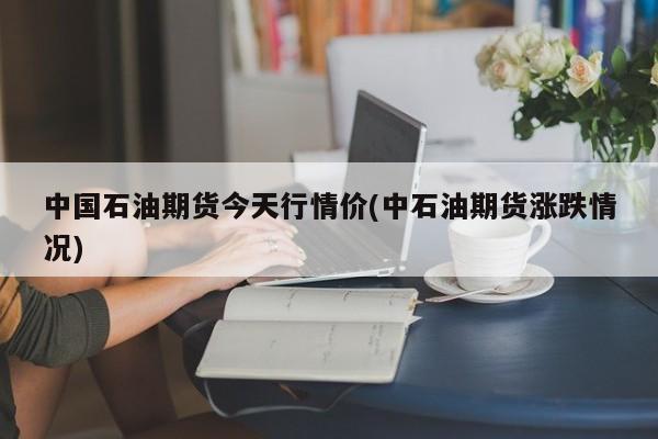 中国石油期货今天行情价(中石油期货涨跌情况)