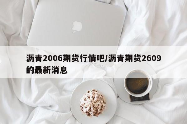 沥青2006期货行情吧/沥青期货2609的最新消息