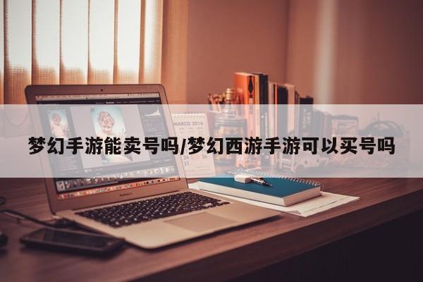 梦幻手游能卖号吗/梦幻西游手游可以买号吗