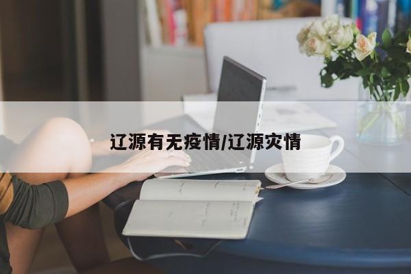 辽源有无疫情/辽源灾情