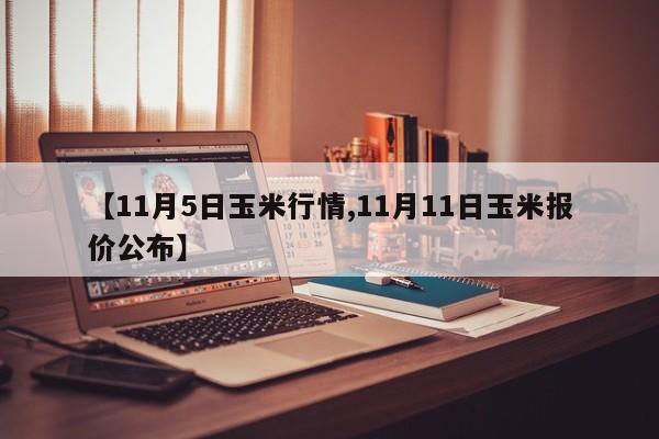 【11月5日玉米行情,11月11日玉米报价公布】