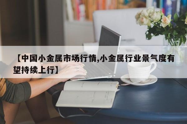 【中国小金属市场行情,小金属行业景气度有望持续上行】