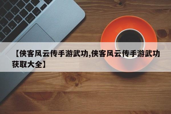 【侠客风云传手游武功,侠客风云传手游武功获取大全】