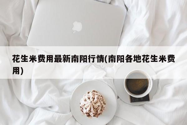 花生米费用最新南阳行情(南阳各地花生米费用)