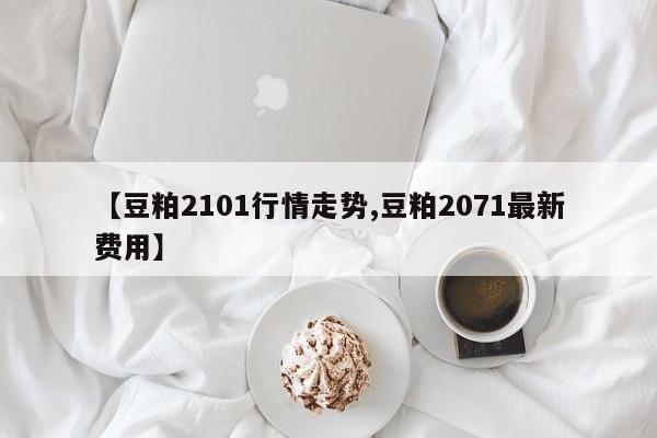 【豆粕2101行情走势,豆粕2071最新费用】