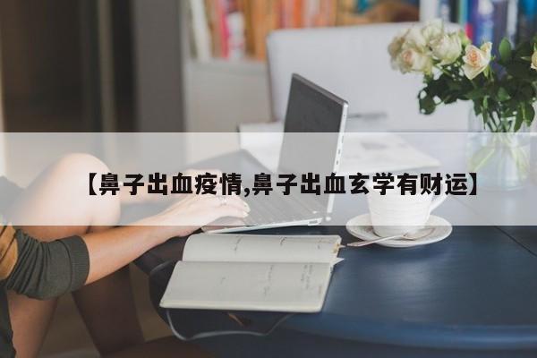【鼻子出血疫情,鼻子出血玄学有财运】