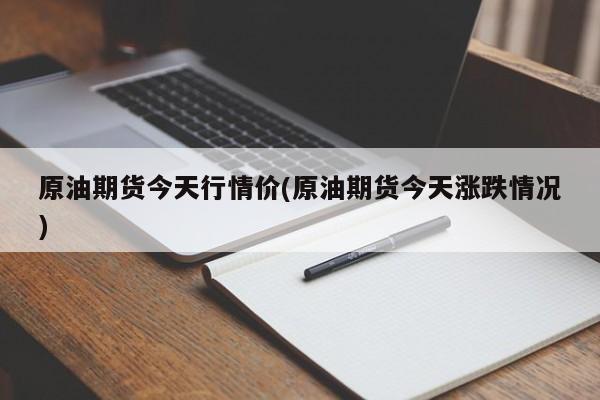 原油期货今天行情价(原油期货今天涨跌情况)