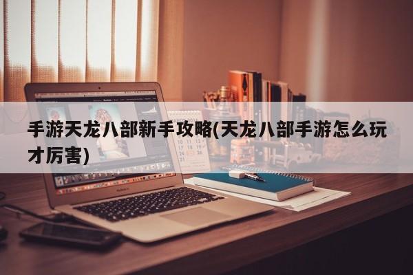 手游天龙八部新手攻略(天龙八部手游怎么玩才厉害)