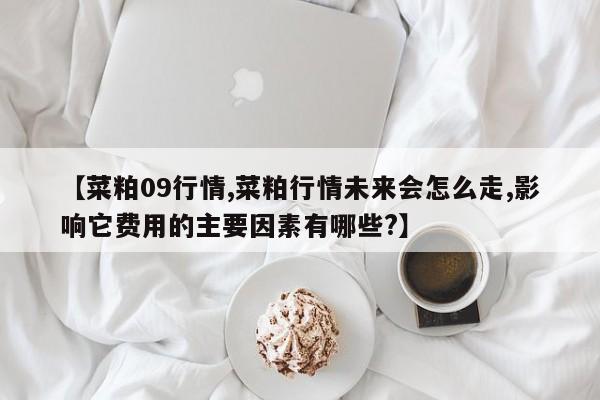 【菜粕09行情,菜粕行情未来会怎么走,影响它费用的主要因素有哪些?】