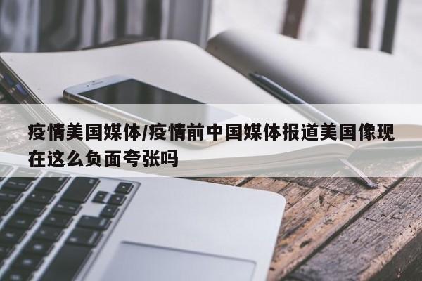 疫情美国媒体/疫情前中国媒体报道美国像现在这么负面夸张吗