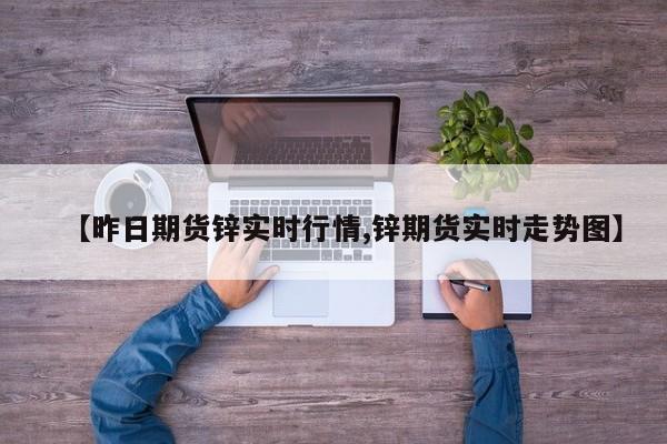 【昨日期货锌实时行情,锌期货实时走势图】
