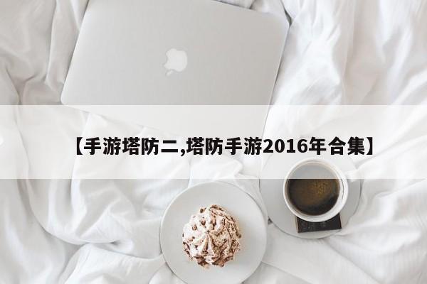 【手游塔防二,塔防手游2016年合集】