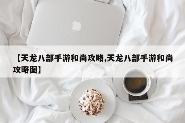 【天龙八部手游和尚攻略,天龙八部手游和尚攻略图】