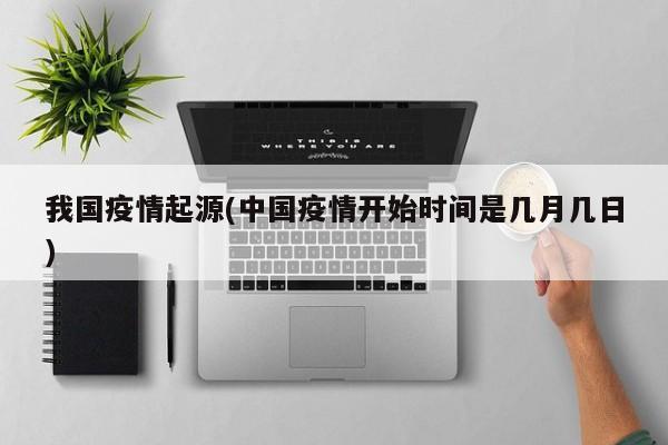 我国疫情起源(中国疫情开始时间是几月几日)