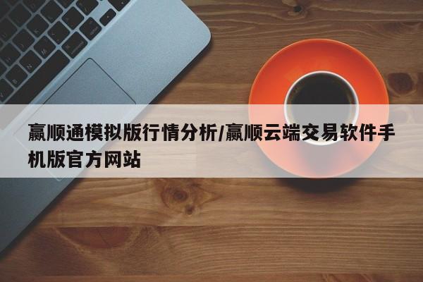 赢顺通模拟版行情分析/赢顺云端交易软件手机版官方网站