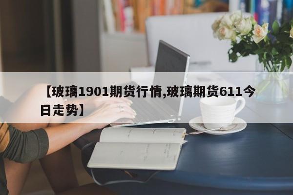【玻璃1901期货行情,玻璃期货611今日走势】