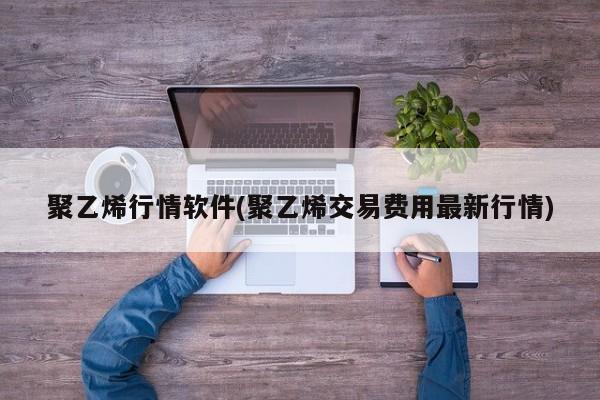 聚乙烯行情软件(聚乙烯交易费用最新行情)