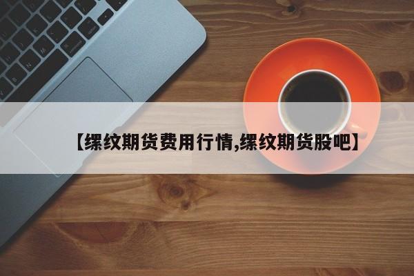 【缧纹期货费用行情,缧纹期货股吧】