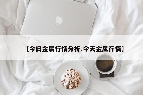 【今日金属行情分析,今天金属行情】