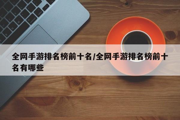 全网手游排名榜前十名/全网手游排名榜前十名有哪些