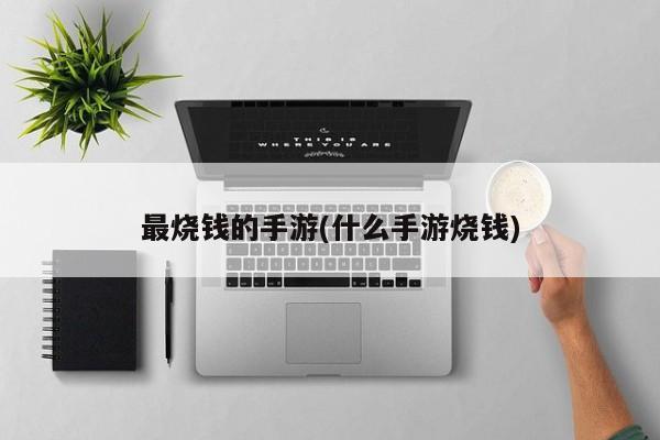 最烧钱的手游(什么手游烧钱)