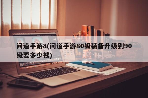 问道手游8(问道手游80级装备升级到90级要多少钱)