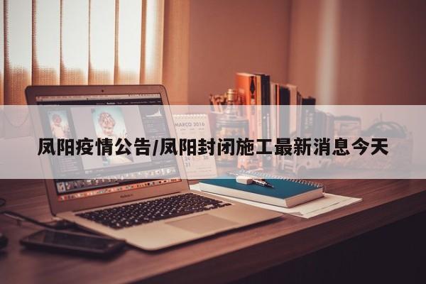 凤阳疫情公告/凤阳封闭施工最新消息今天