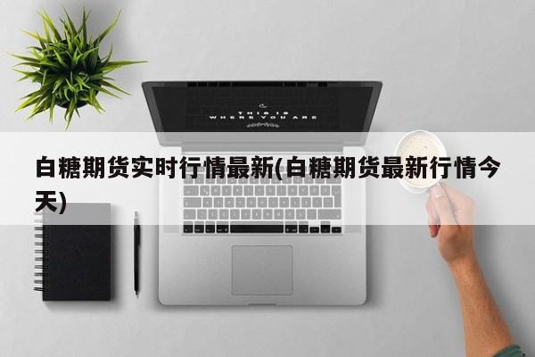 白糖期货实时行情最新(白糖期货最新行情今天)