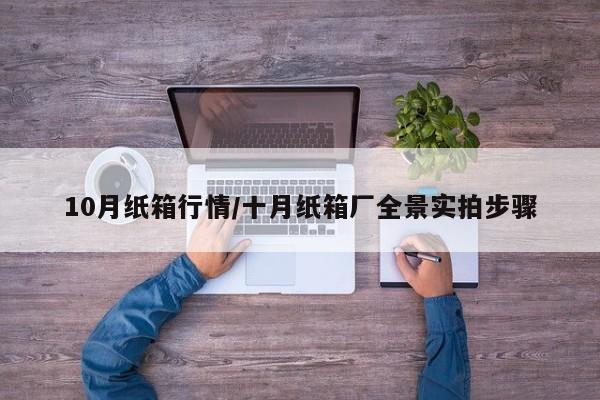 10月纸箱行情/十月纸箱厂全景实拍步骤