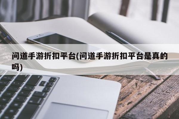 问道手游折扣平台(问道手游折扣平台是真的吗)