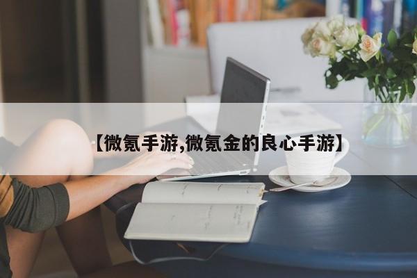 【微氪手游,微氪金的良心手游】