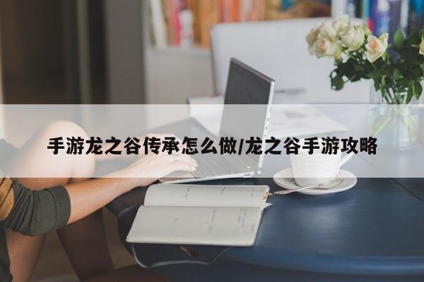 手游龙之谷传承怎么做/龙之谷手游攻略