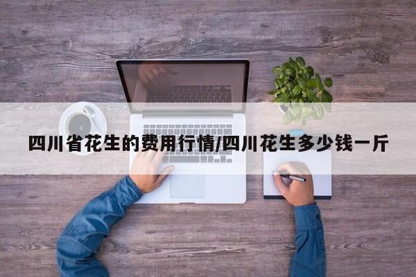 四川省花生的费用行情/四川花生多少钱一斤