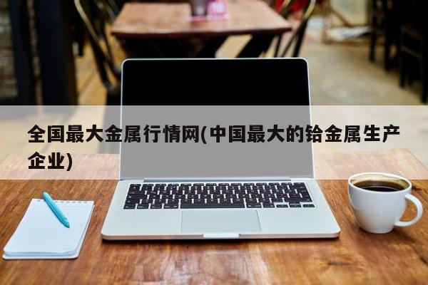 全国最大金属行情网(中国最大的铪金属生产企业)