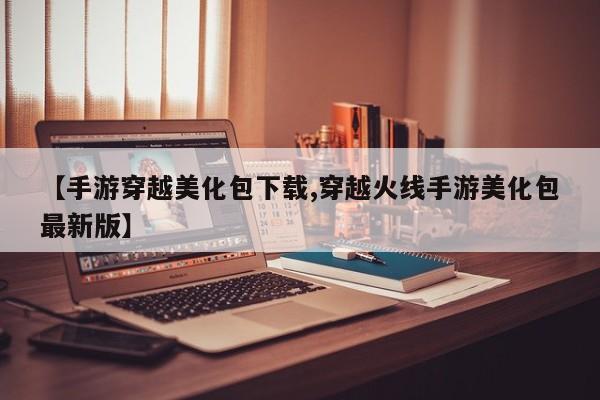 【手游穿越美化包下载,穿越火线手游美化包最新版】