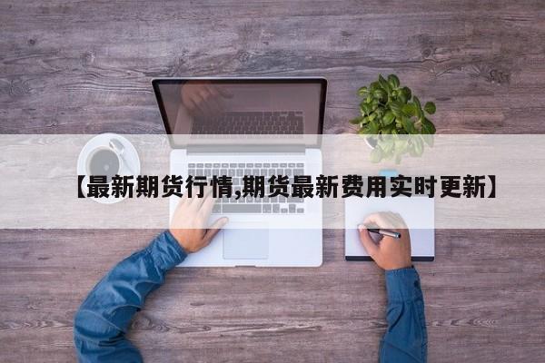 【最新期货行情,期货最新费用实时更新】