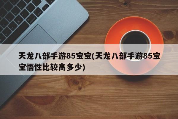 天龙八部手游85宝宝(天龙八部手游85宝宝悟性比较高多少)