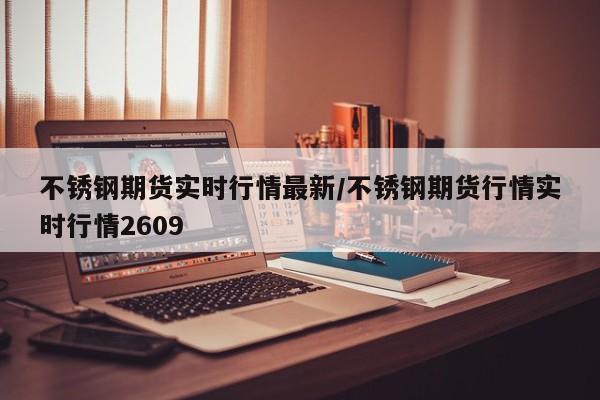 不锈钢期货实时行情最新/不锈钢期货行情实时行情2609