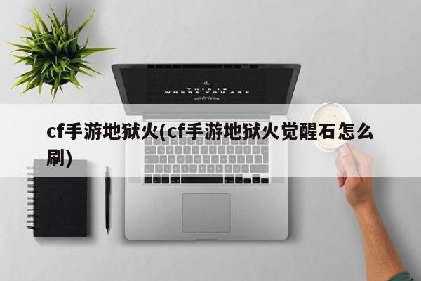 cf手游地狱火(cf手游地狱火觉醒石怎么刷)