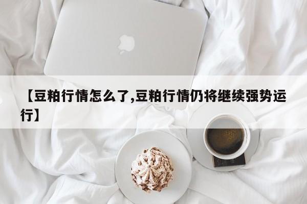 【豆粕行情怎么了,豆粕行情仍将继续强势运行】