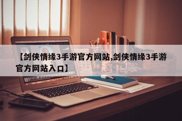 【剑侠情缘3手游官方网站,剑侠情缘3手游官方网站入口】