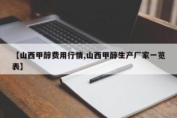 【山西甲醇费用行情,山西甲醇生产厂家一览表】