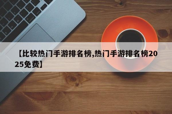 【比较热门手游排名榜,热门手游排名榜2025免费】