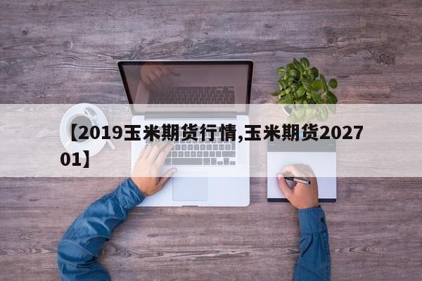 【2019玉米期货行情,玉米期货202701】