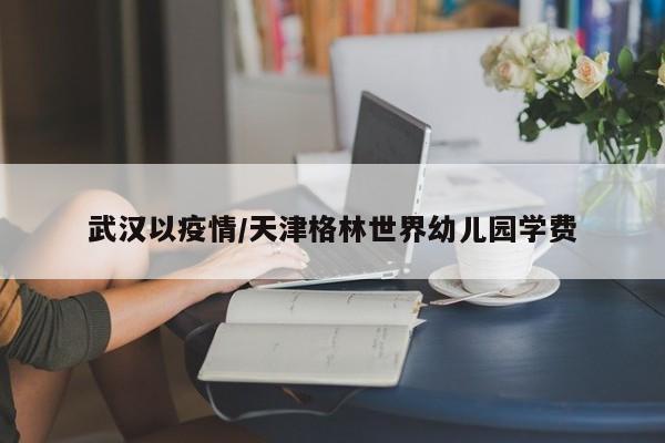 武汉以疫情/天津格林世界幼儿园学费