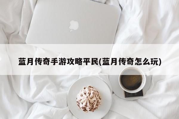 蓝月传奇手游攻略平民(蓝月传奇怎么玩)