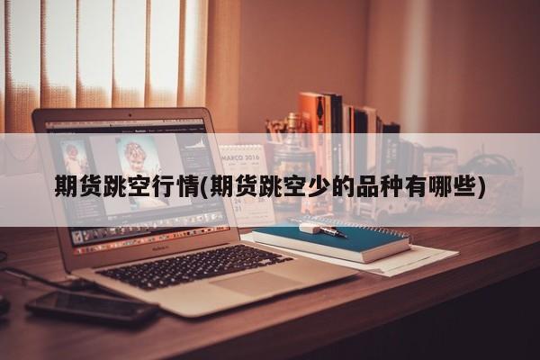 期货跳空行情(期货跳空少的品种有哪些)
