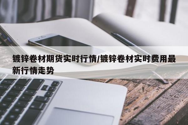 镀锌卷材期货实时行情/镀锌卷材实时费用最新行情走势