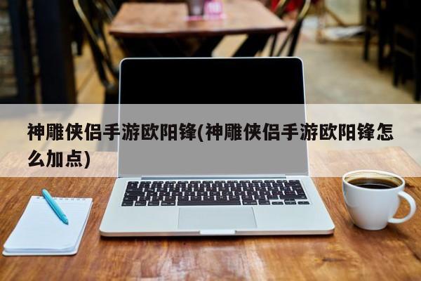 神雕侠侣手游欧阳锋(神雕侠侣手游欧阳锋怎么加点)